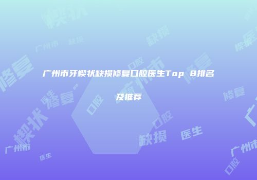 广州市牙楔状缺损修复口腔医生Top 8排名及推荐