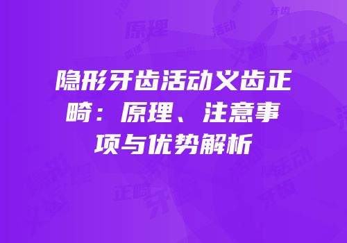 隐形牙齿活动义齿正畸：原理、注意事项与优势解析