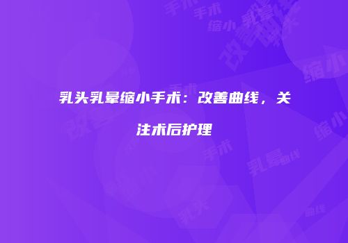 乳头乳晕缩小手术：改善曲线，关注术后护理