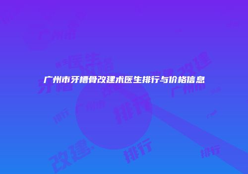 广州市牙槽骨改建术医生排行与价格信息