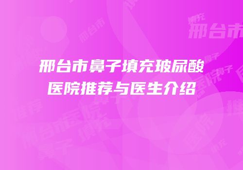 邢台市鼻子填充玻尿酸医院推荐与医生介绍