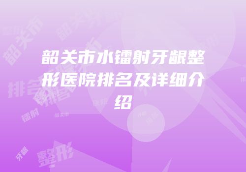 韶关市水镭射牙龈整形医院排名及详细介绍