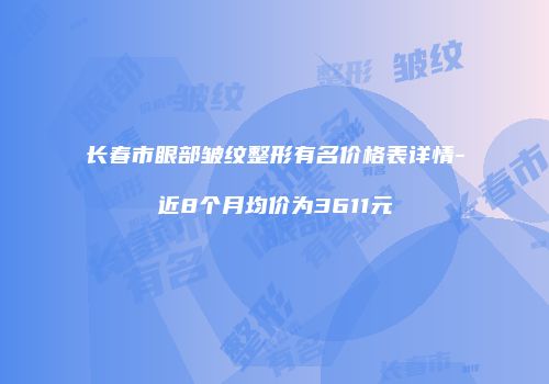 长春市眼部皱纹整形有名价格表详情-近8个月均价为3611元