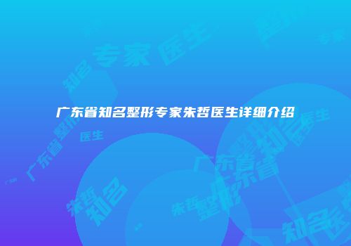 广东省知名整形专家朱哲医生详细介绍
