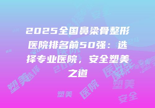 2025全国鼻梁骨整形医院排名前50强：选择专业医院，安全塑美之道