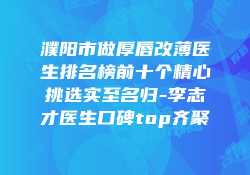 濮阳市做厚唇改薄医生排名榜前十个精心挑选实至名归-李志才医生口碑top齐聚