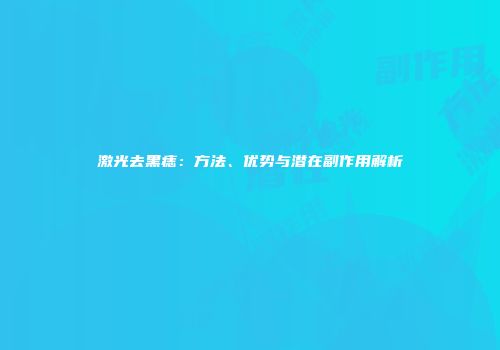 激光去黑痣：方法、优势与潜在副作用解析