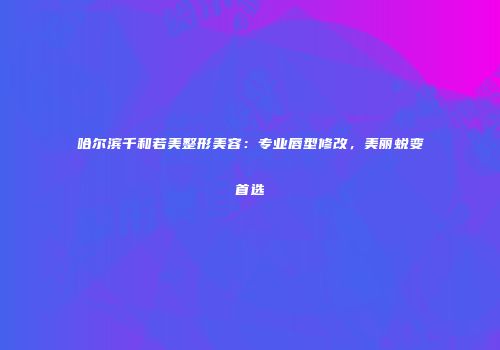 哈尔滨千和若美整形美容：专业唇型修改，美丽蜕变首选