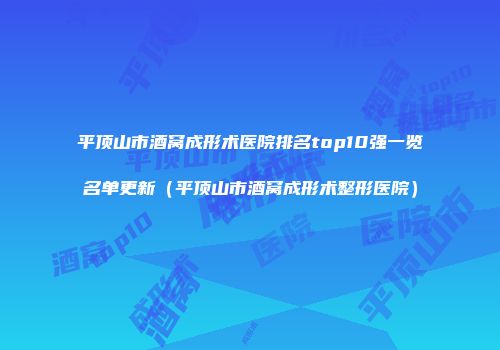 平顶山市酒窝成形术医院排名top10强一览名单更新（平顶山市酒窝成形术整形医院）