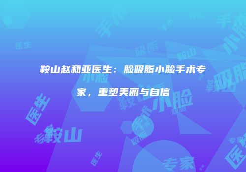 鞍山赵和亚医生：脸吸脂小脸手术专家，重塑美丽与自信