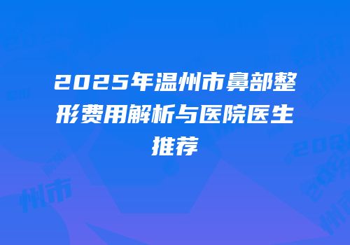 2025年温州市鼻部整形费用解析与医院医生推荐