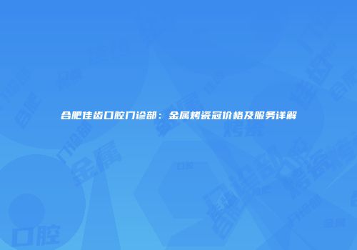 合肥佳齿口腔门诊部：金属烤瓷冠价格及服务详解