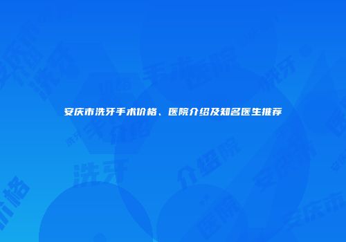 安庆市洗牙手术价格、医院介绍及知名医生推荐