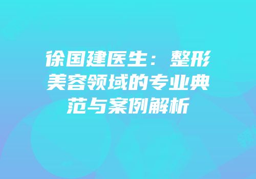 徐国建医生：整形美容领域的专业典范与案例解析