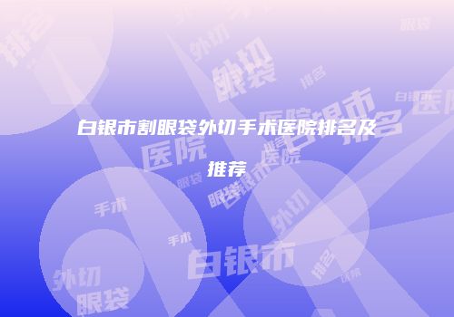 白银市割眼袋外切手术医院排名及推荐