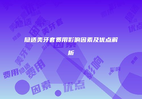 隐适美牙套费用影响因素及优点解析