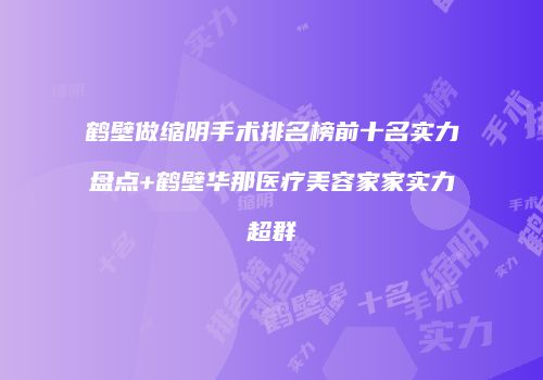 鹤壁做缩阴手术排名榜前十名实力盘点+鹤壁华那医疗美容家家实力超群