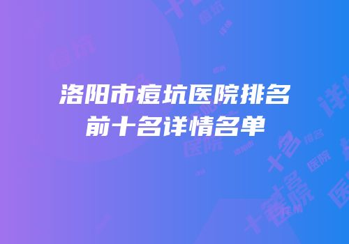 洛阳市痘坑医院排名前十名详情名单