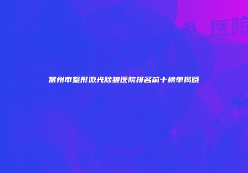 常州市整形激光除皱医院排名前十榜单揭晓