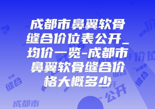 成都市鼻翼软骨缝合价位表公开_均价一览-成都市鼻翼软骨缝合价格大概多少