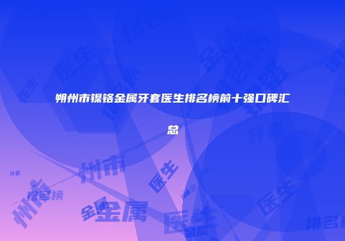 朔州市镍铬金属牙套医生排名榜前十强口碑汇总