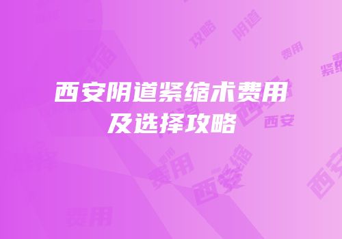 西安阴道紧缩术费用及选择攻略