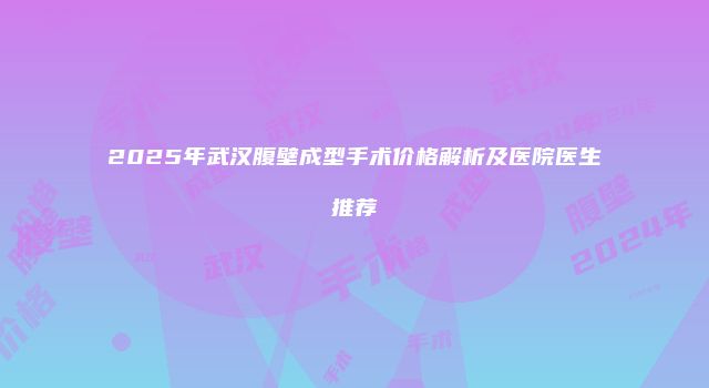 2025年武汉腹壁成型手术价格解析及医院医生推荐