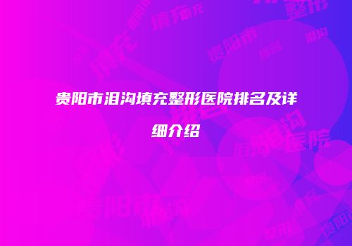 贵阳市泪沟填充整形医院排名及详细介绍