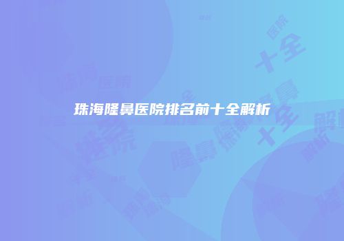 珠海隆鼻医院排名前十全解析