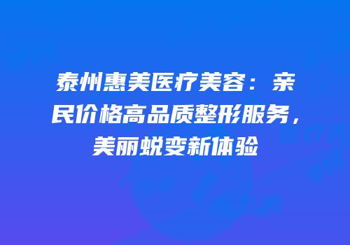 泰州惠美医疗美容：亲民价格高品质整形服务，美丽蜕变新体验