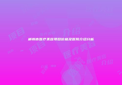 郴州市医疗美容项目价格及医院介绍分析