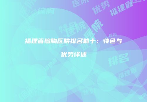 福建省缩胸医院排名前十：特色与优势详述