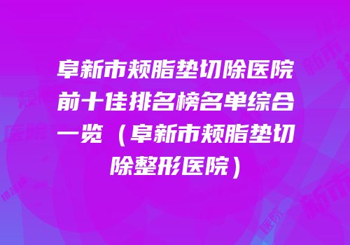 阜新市颊脂垫切除医院前十佳排名榜名单综合一览（阜新市颊脂垫切除整形医院）