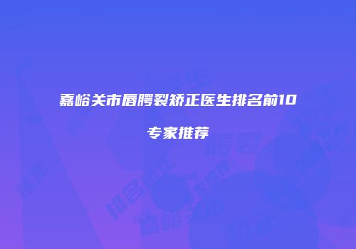 嘉峪关市唇腭裂矫正医生排名前10专家推荐