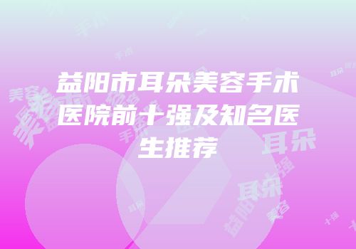 益阳市耳朵美容手术医院前十强及知名医生推荐