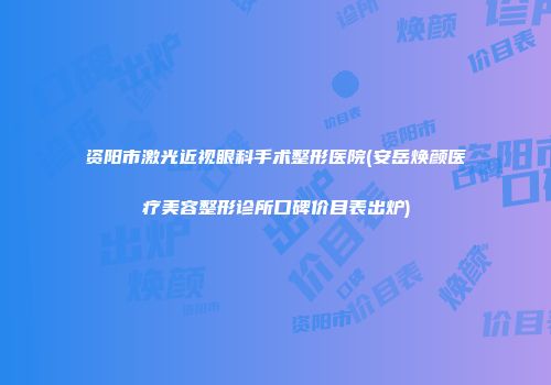 资阳市激光近视眼科手术整形医院(安岳焕颜医疗美容整形诊所口碑价目表出炉)