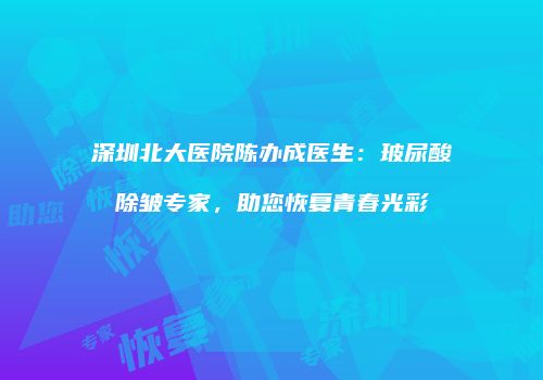 深圳北大医院陈办成医生：玻尿酸除皱专家，助您恢复青春光彩
