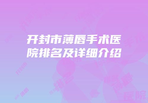 开封市薄唇手术医院排名及详细介绍