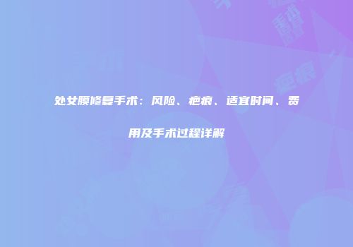 处女膜修复手术：风险、疤痕、适宜时间、费用及手术过程详解