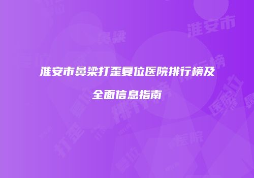 淮安市鼻梁打歪复位医院排行榜及全面信息指南