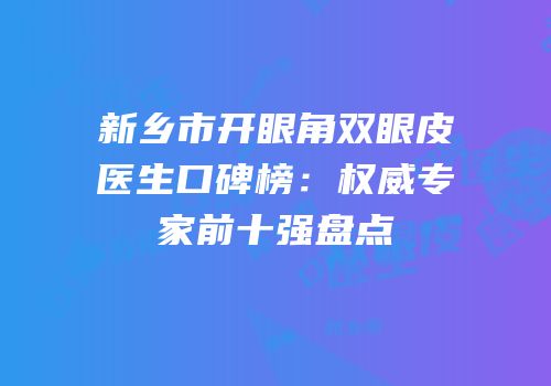 新乡市开眼角双眼皮医生口碑榜：权威专家前十强盘点