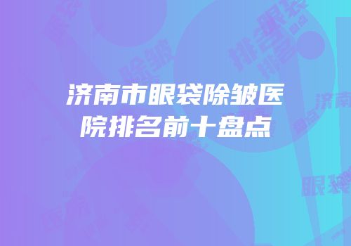 济南市眼袋除皱医院排名前十盘点