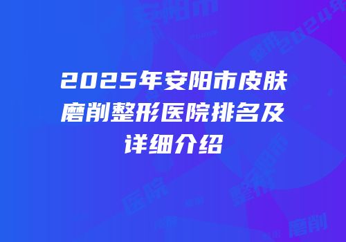 2025年安阳市皮肤磨削整形医院排名及详细介绍