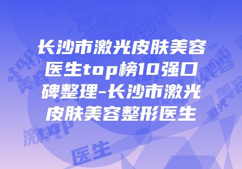 长沙市激光皮肤美容医生top榜10强口碑整理-长沙市激光皮肤美容整形医生