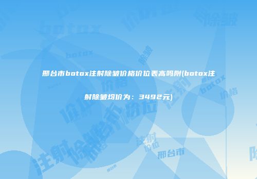 邢台市botox注射除皱价格价位表高吗附(botox注射除皱均价为：3492元)