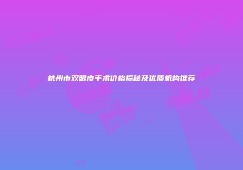 杭州市双眼皮手术价格揭秘及优质机构推荐