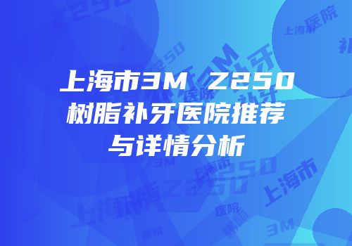 上海市3M Z250树脂补牙医院推荐与详情分析