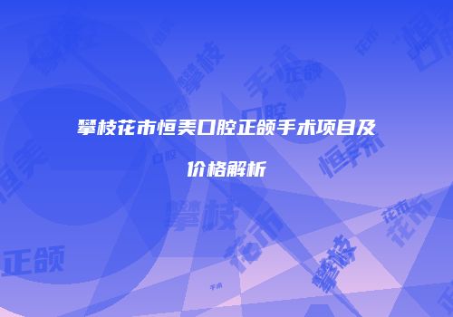 攀枝花市恒美口腔正颌手术项目及价格解析