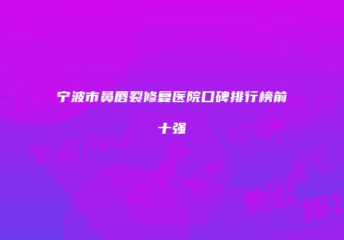 宁波市鼻唇裂修复医院口碑排行榜前十强