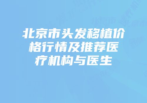 北京市头发移植价格行情及推荐医疗机构与医生